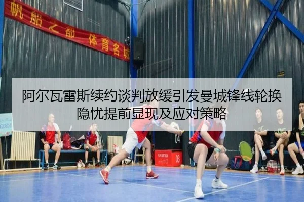 阿尔瓦雷斯续约谈判放缓引发曼城锋线轮换隐忧提前显现及应对策略