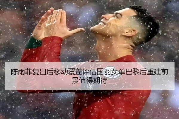 陈雨菲复出后移动覆盖评估国羽女单巴黎后重建前景值得期待