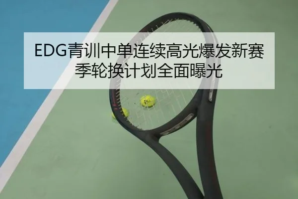 EDG青训中单连续高光爆发新赛季轮换计划全面曝光